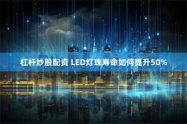杠杆炒股配资 LED灯珠寿命如何提升50%