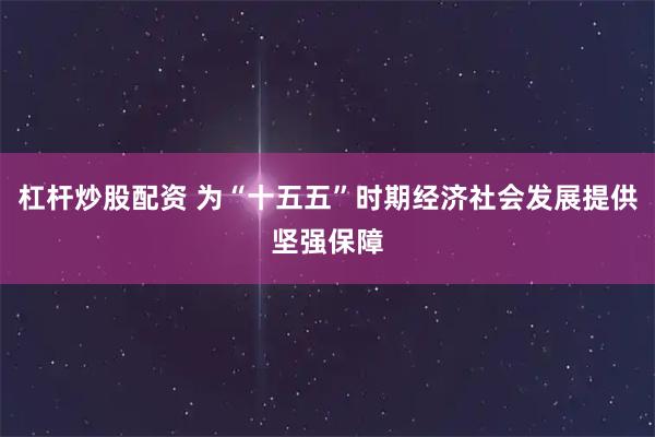 杠杆炒股配资 为“十五五”时期经济社会发展提供坚强保障