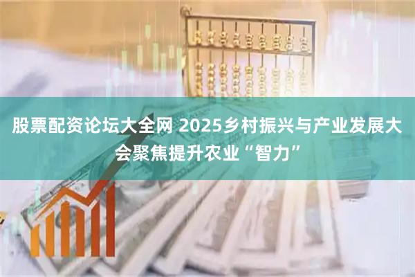 股票配资论坛大全网 2025乡村振兴与产业发展大会聚焦提升农业“智力”