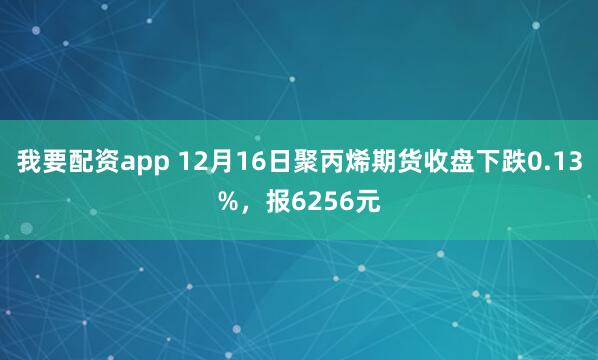 我要配资app 12月16日聚丙烯期货收盘下跌0.13%，报6256元