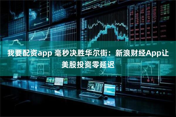 我要配资app 毫秒决胜华尔街：新浪财经App让美股投资零延迟