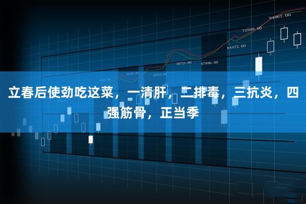 立春后使劲吃这菜，一清肝，二排毒，三抗炎，四强筋骨，正当季