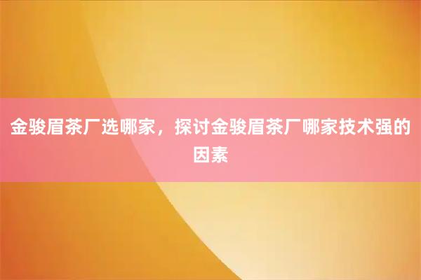 金骏眉茶厂选哪家，探讨金骏眉茶厂哪家技术强的因素