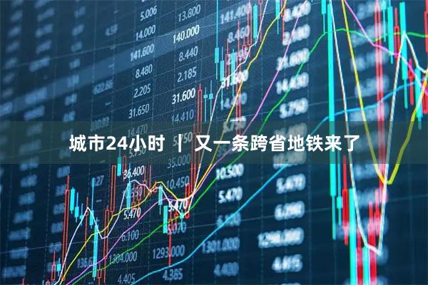 城市24小时 ｜ 又一条跨省地铁来了