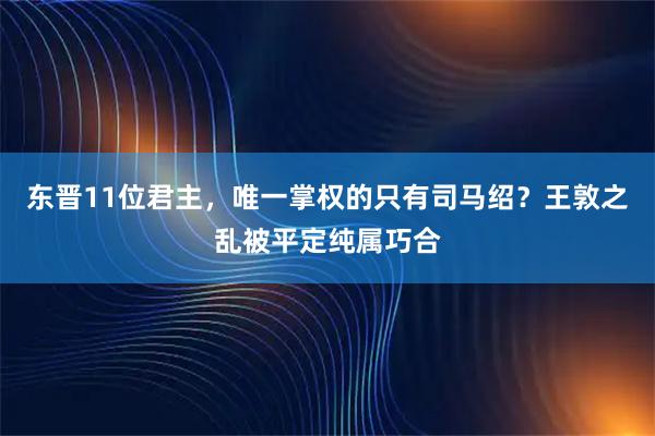 东晋11位君主，唯一掌权的只有司马绍？王敦之乱被平定纯属巧合