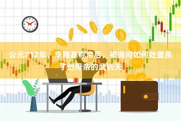 公元712年，李隆基称帝后，被询问如何处置杀了他母亲的武则天
