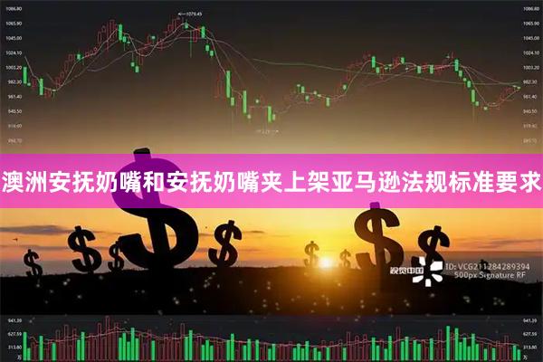 澳洲安抚奶嘴和安抚奶嘴夹上架亚马逊法规标准要求