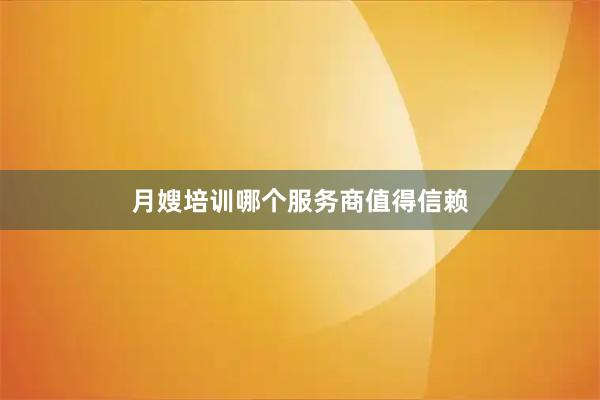 月嫂培训哪个服务商值得信赖