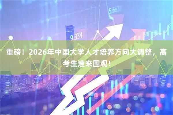 重磅！2026年中国大学人才培养方向大调整，高考生速来围观！