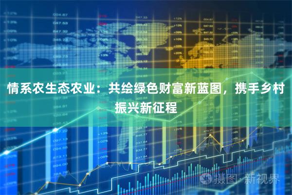 情系农生态农业：共绘绿色财富新蓝图，携手乡村振兴新征程