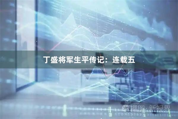 丁盛将军生平传记：连载五