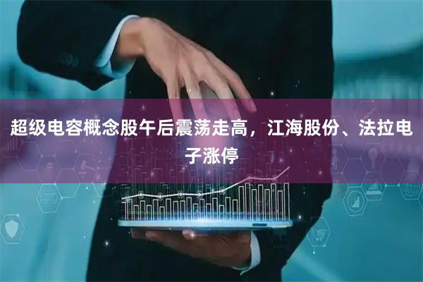 超级电容概念股午后震荡走高，江海股份、法拉电子涨停