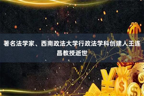 著名法学家、西南政法大学行政法学科创建人王连昌教授逝世