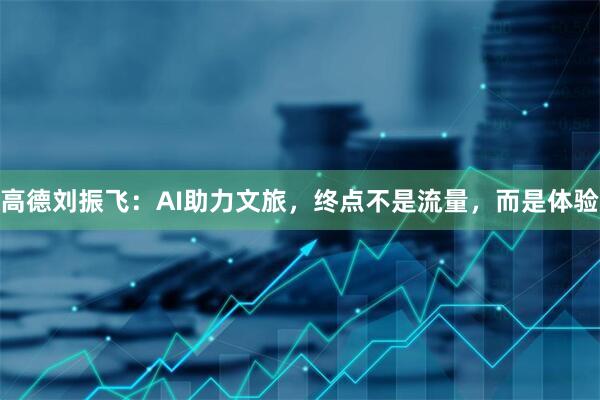 高德刘振飞：AI助力文旅，终点不是流量，而是体验